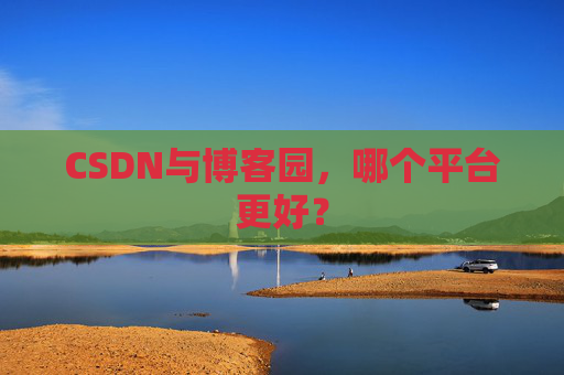 CSDN与博客园，哪个平台更好？